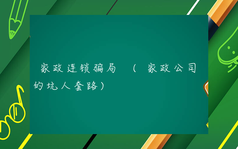 家政连锁骗局 (家政公司的坑人套路)